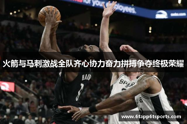 火箭与马刺激战全队齐心协力奋力拼搏争夺终极荣耀