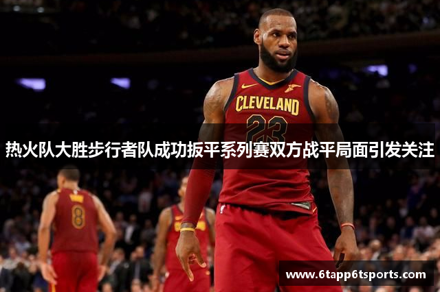 热火队大胜步行者队成功扳平系列赛双方战平局面引发关注