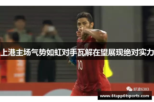 上港主场气势如虹对手瓦解在望展现绝对实力
