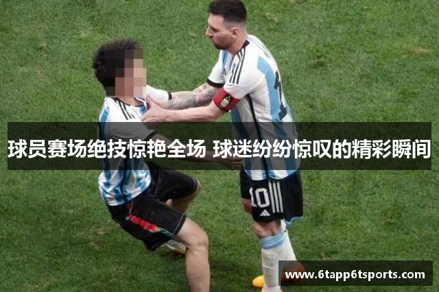 球员赛场绝技惊艳全场 球迷纷纷惊叹的精彩瞬间