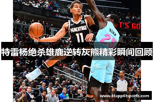 特雷杨绝杀雄鹿逆转灰熊精彩瞬间回顾