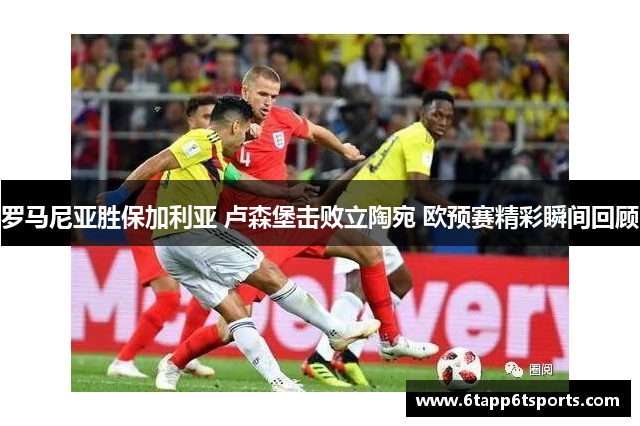 罗马尼亚胜保加利亚 卢森堡击败立陶宛 欧预赛精彩瞬间回顾