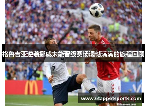 格鲁吉亚逆袭挪威未能晋级赛场遗憾满满的旅程回顾