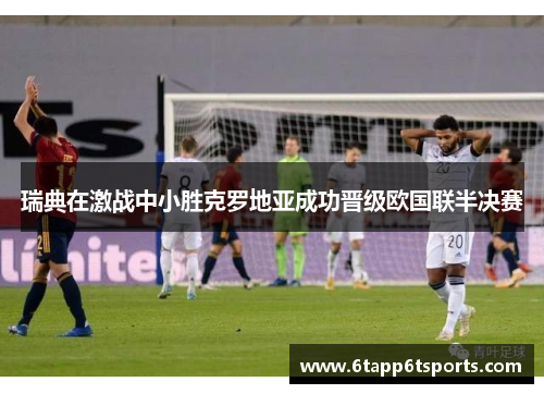 瑞典在激战中小胜克罗地亚成功晋级欧国联半决赛