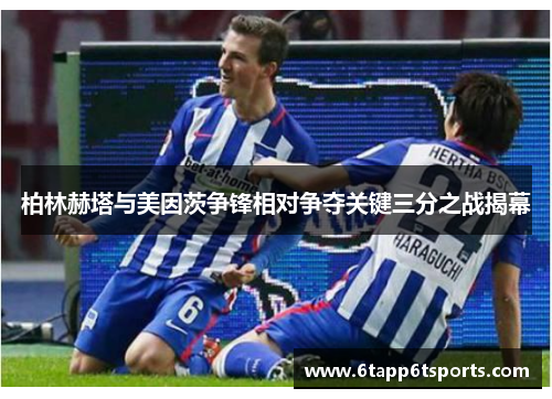 柏林赫塔与美因茨争锋相对争夺关键三分之战揭幕