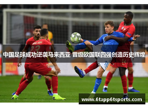 中国足球成功逆袭马来西亚 晋级欧国联四强创造历史辉煌