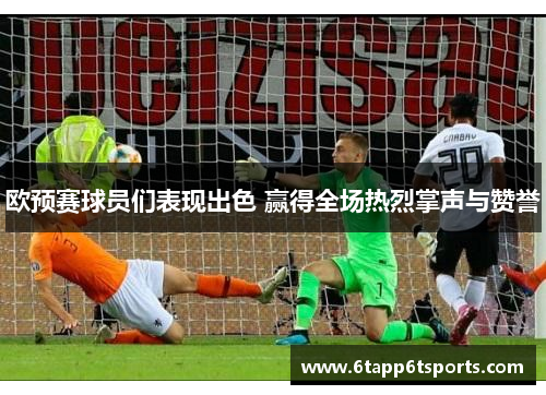 欧预赛球员们表现出色 赢得全场热烈掌声与赞誉