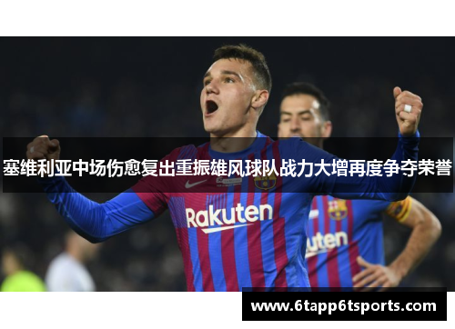 塞维利亚中场伤愈复出重振雄风球队战力大增再度争夺荣誉