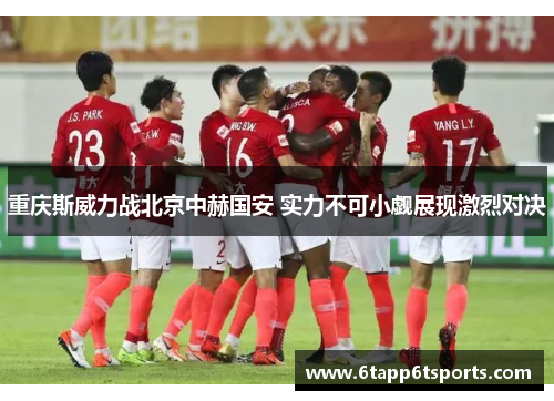 重庆斯威力战北京中赫国安 实力不可小觑展现激烈对决