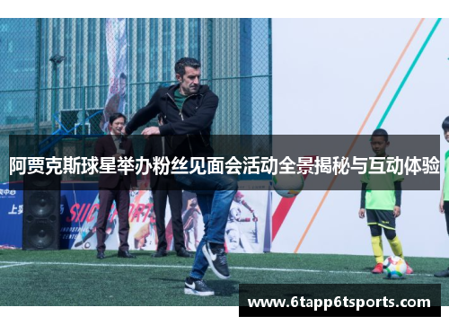 阿贾克斯球星举办粉丝见面会活动全景揭秘与互动体验