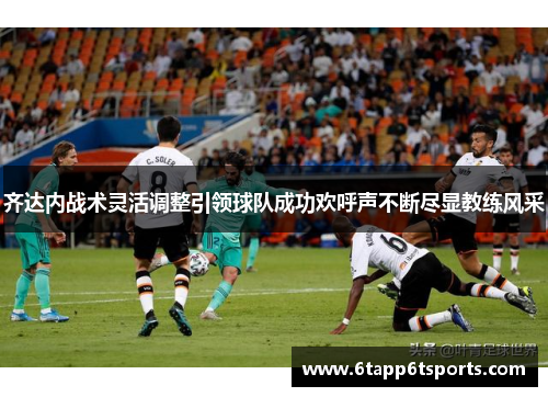 齐达内战术灵活调整引领球队成功欢呼声不断尽显教练风采
