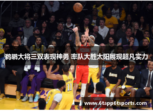鹈鹕大将三双表现神勇 率队大胜太阳展现超凡实力