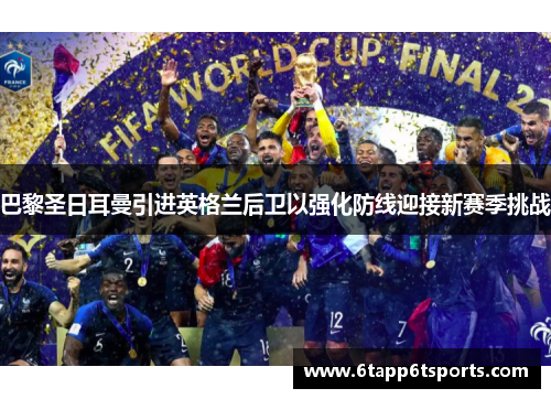 巴黎圣日耳曼引进英格兰后卫以强化防线迎接新赛季挑战