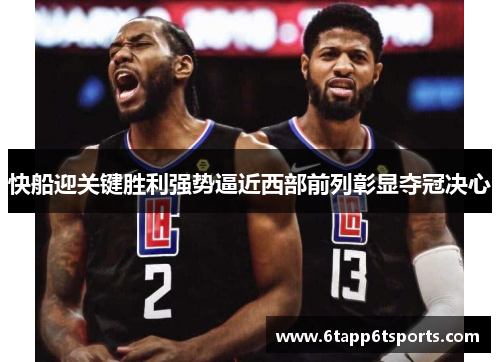 快船迎关键胜利强势逼近西部前列彰显夺冠决心