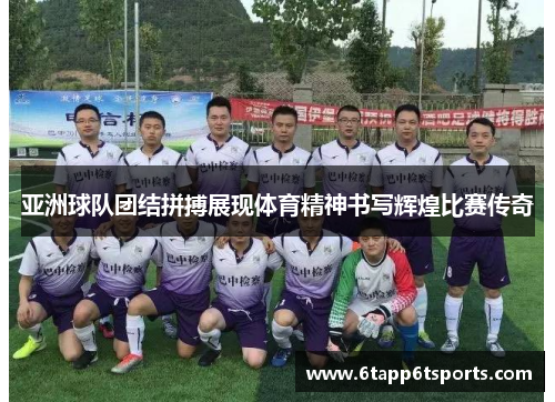 亚洲球队团结拼搏展现体育精神书写辉煌比赛传奇