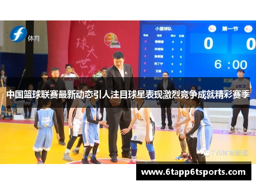 中国篮球联赛最新动态引人注目球星表现激烈竞争成就精彩赛季