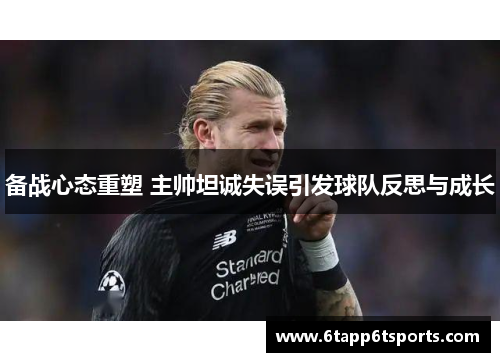备战心态重塑 主帅坦诚失误引发球队反思与成长