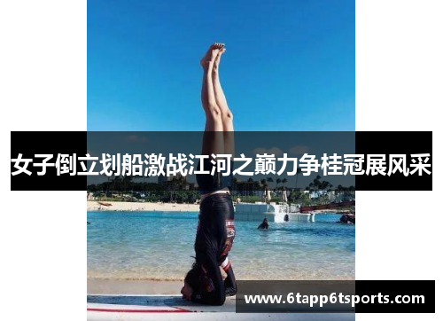 女子倒立划船激战江河之巅力争桂冠展风采