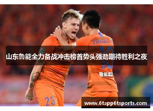 山东鲁能全力备战冲击榜首势头强劲期待胜利之夜