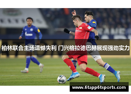 柏林联合主场遗憾失利 门兴格拉德巴赫展现强劲实力