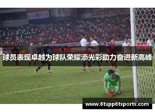 球员表现卓越为球队荣耀添光彩助力奋进新高峰