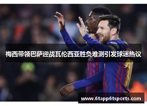 梅西带领巴萨迎战瓦伦西亚胜负难测引发球迷热议