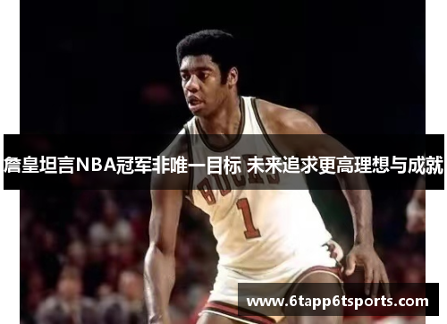 詹皇坦言NBA冠军非唯一目标 未来追求更高理想与成就
