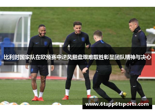 比利时国家队在欧预赛中逆风翻盘艰难取胜彰显团队精神与决心