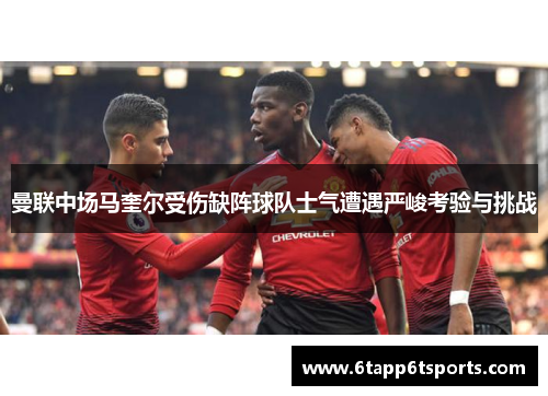 曼联中场马奎尔受伤缺阵球队士气遭遇严峻考验与挑战