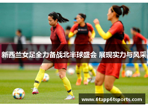 新西兰女足全力备战北半球盛会 展现实力与风采
