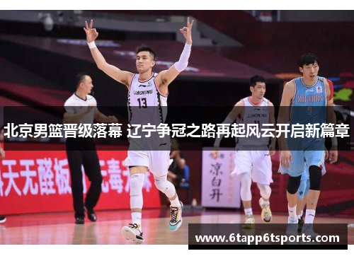 北京男篮晋级落幕 辽宁争冠之路再起风云开启新篇章