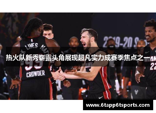 热火队新秀崭露头角展现超凡实力成赛季焦点之一