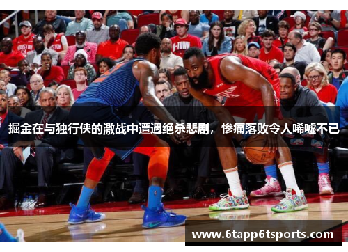 掘金在与独行侠的激战中遭遇绝杀悲剧，惨痛落败令人唏嘘不已