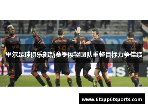 里尔足球俱乐部新赛季展望团队重整目标力争佳绩