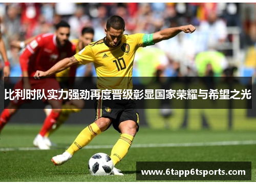 比利时队实力强劲再度晋级彰显国家荣耀与希望之光