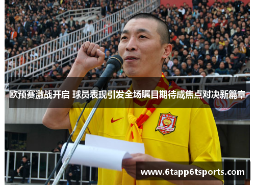 欧预赛激战开启 球员表现引发全场瞩目期待成焦点对决新篇章