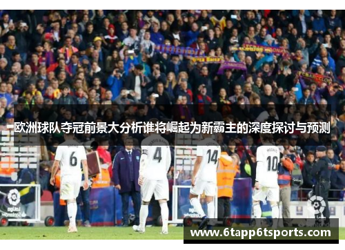 欧洲球队夺冠前景大分析谁将崛起为新霸主的深度探讨与预测