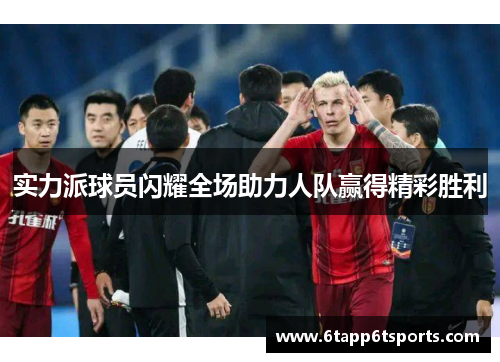 实力派球员闪耀全场助力人队赢得精彩胜利