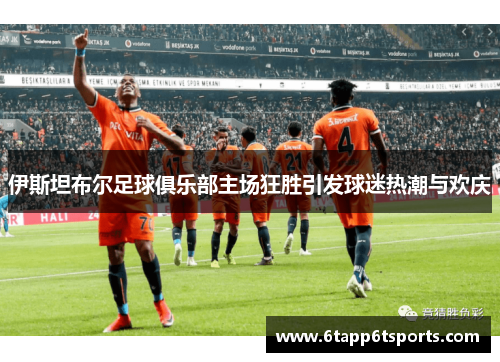 伊斯坦布尔足球俱乐部主场狂胜引发球迷热潮与欢庆