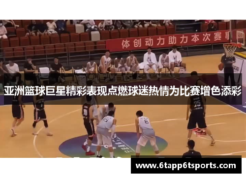 亚洲篮球巨星精彩表现点燃球迷热情为比赛增色添彩