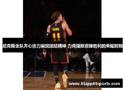 尼克斯全队齐心协力展现团结精神 力克强敌迎接胜利的荣耀时刻