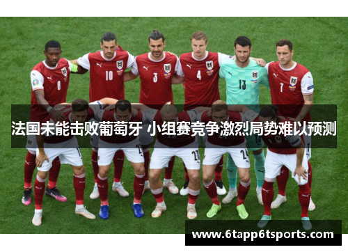 法国未能击败葡萄牙 小组赛竞争激烈局势难以预测