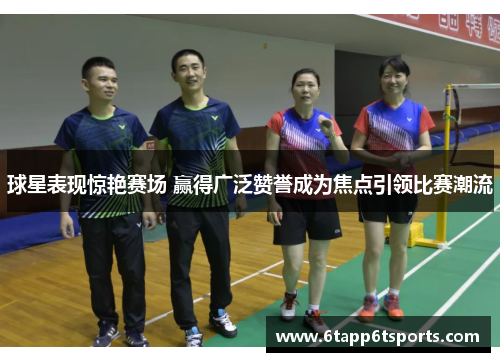 球星表现惊艳赛场 赢得广泛赞誉成为焦点引领比赛潮流