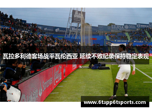 瓦拉多利德客场战平瓦伦西亚 延续不败纪录保持稳定表现